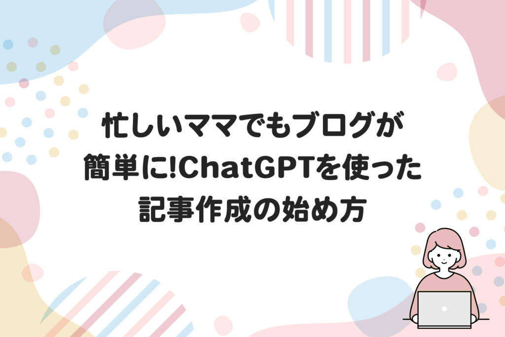 忙しいママでもブログが簡単に！ChatGPTを使った記事作成の始め方