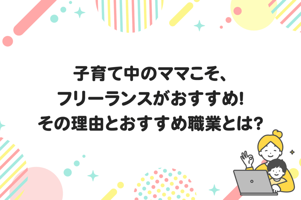 子育て中のママこそ、 フリーランスがおすすめ！ その理由とおすすめ職業とは？