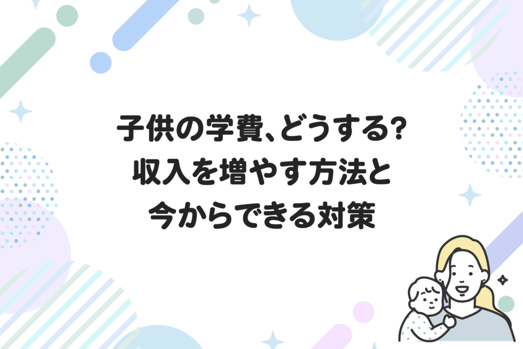 子供の学費、どうする？収入を増やす方法と今からできる対策